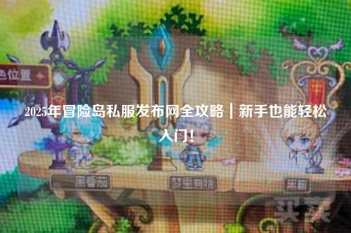 2025年冒险岛私服发布网全攻略|新手也能轻松入门!