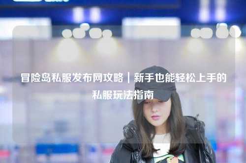 冒险岛私服发布网攻略|新手也能轻松上手的私服玩法指南
