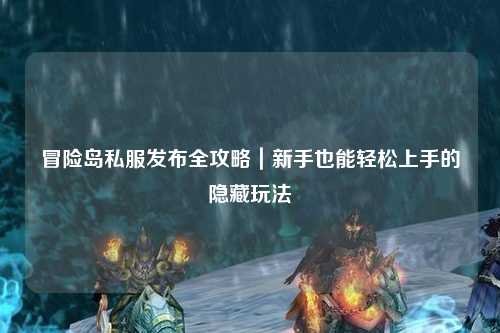 冒险岛私服发布全攻略|新手也能轻松上手的隐藏玩法