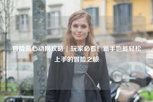 冒险岛心动网攻略 | 玩家必看!新手也能轻松上手的冒险之旅