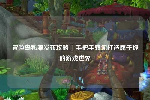 冒险岛私服发布攻略 | 手把手教你打造属于你的游戏世界
