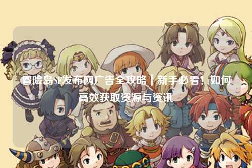 冒险岛SF发布网广告全攻略|新手必看!如何高效获取资源与资讯