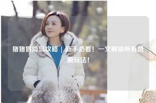 猪猪冒险岛攻略 | 新手必看!一文解锁所有隐藏玩法!