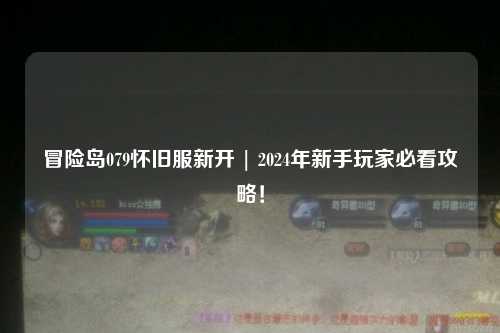 冒险岛079怀旧服新开 | 2024年新手玩家必看攻略!