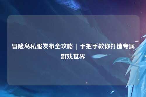冒险岛私服发布全攻略 | 手把手教你打造专属游戏世界