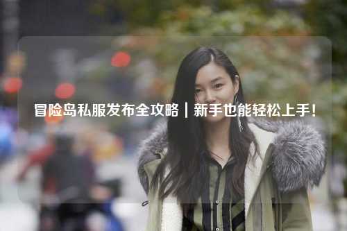 冒险岛私服发布全攻略|新手也能轻松上手!