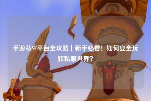 手游私SF平台全攻略|新手必看!如何安全玩转私服世界?