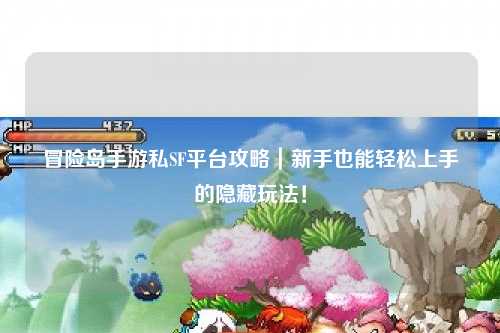 冒险岛手游私SF平台攻略|新手也能轻松上手的隐藏玩法!