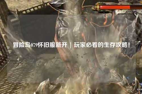 冒险岛079怀旧服新开 | 玩家必看的生存攻略!