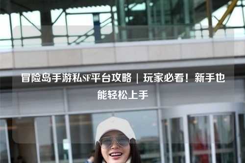冒险岛手游私SF平台攻略 | 玩家必看！新手也能轻松上手