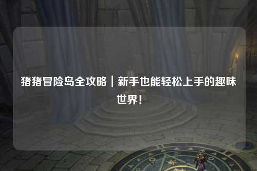 猪猪冒险岛全攻略|新手也能轻松上手的趣味世界!