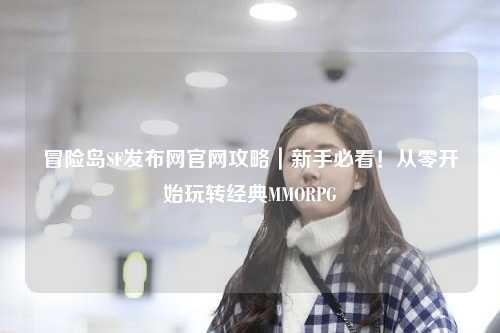 冒险岛SF发布网官网攻略｜新手必看！从零开始玩转经典MMORPG