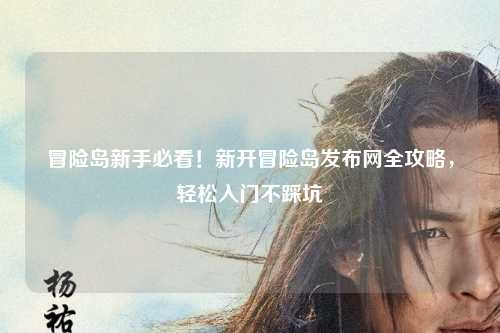 冒险岛新手必看!新开冒险岛发布网全攻略,轻松入门不踩坑