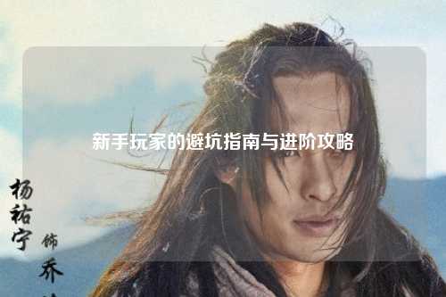 新手玩家的避坑指南与进阶攻略