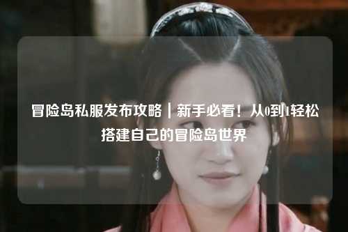 冒险岛私服发布攻略｜新手必看！从0到1轻松搭建自己的冒险岛世界