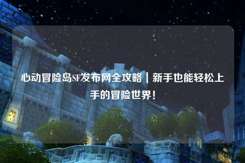 心动冒险岛SF发布网全攻略|新手也能轻松上手的冒险世界!