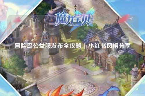 冒险岛公益服发布全攻略 | 小红书风格分享