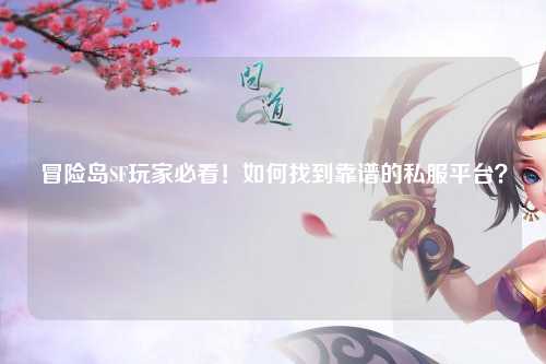 冒险岛SF玩家必看！如何找到靠谱的私服平台？