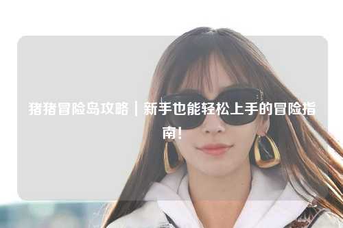 猪猪冒险岛攻略|新手也能轻松上手的冒险指南!