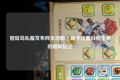 冒险岛私服发布网全攻略 | 新手也能轻松上手的隐藏玩法