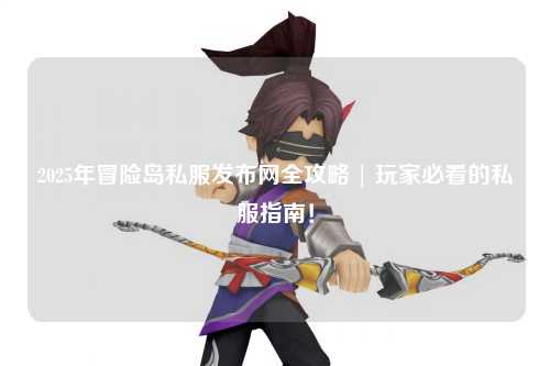 2025年冒险岛私服发布网全攻略 | 玩家必看的私服指南!