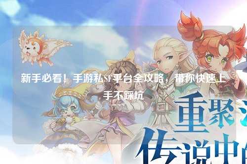 新手必看!手游私SF平台全攻略,带你快速上手不踩坑