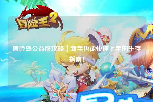 冒险岛公益服攻略|新手也能快速上手的生存指南!