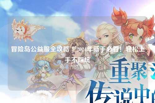 冒险岛公益服全攻略 | 2024年新手必看!轻松上手不踩坑