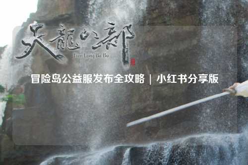 冒险岛公益服发布全攻略 | 小红书分享版