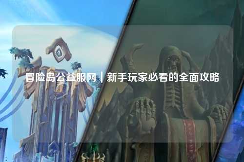 冒险岛公益服网|新手玩家必看的全面攻略