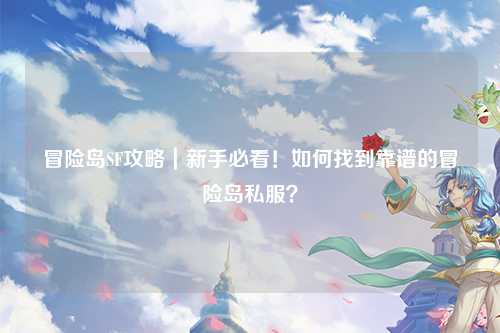 冒险岛SF攻略|新手必看!如何找到靠谱的冒险岛私服?