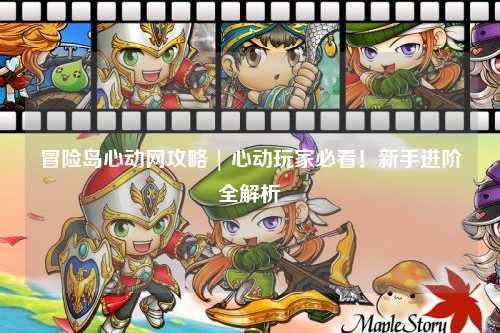 冒险岛心动网攻略 | 心动玩家必看!新手进阶全解析