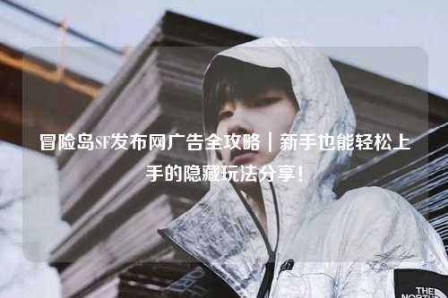 冒险岛SF发布网广告全攻略｜新手也能轻松上手的隐藏玩法分享！