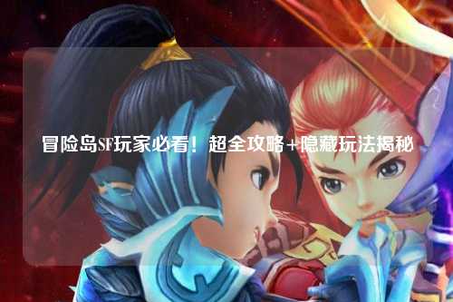 冒险岛SF玩家必看!超全攻略+隐藏玩法揭秘✨