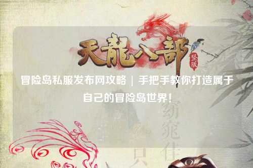 冒险岛私服发布网攻略 | 手把手教你打造属于自己的冒险岛世界!