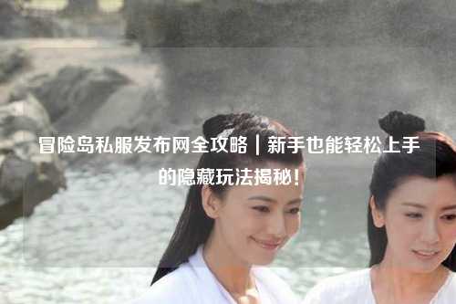 冒险岛私服发布网全攻略|新手也能轻松上手的隐藏玩法揭秘!
