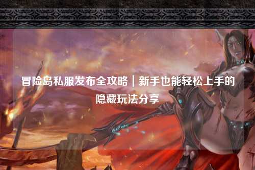 冒险岛私服发布全攻略|新手也能轻松上手的隐藏玩法分享