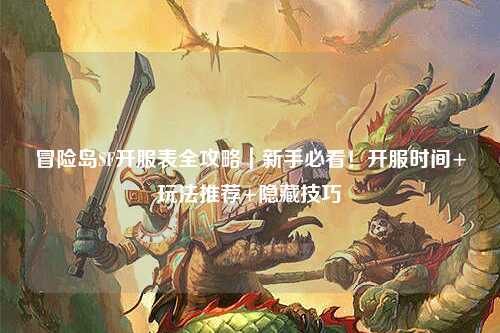 冒险岛SF开服表全攻略｜新手必看！开服时间+玩法推荐+隐藏技巧