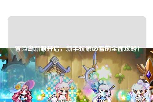 冒险岛新服开启,新手玩家必看的全面攻略!
