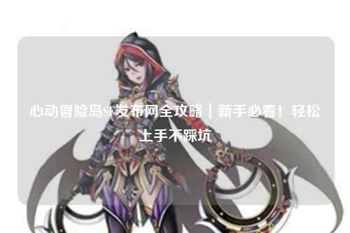 心动冒险岛SF发布网全攻略|新手必看!轻松上手不踩坑