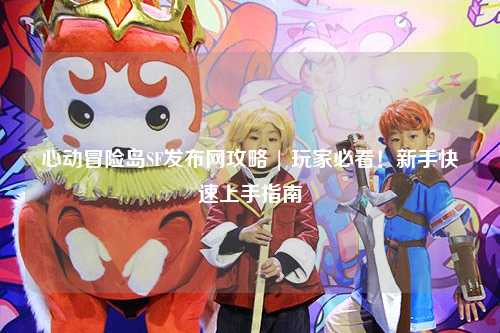 心动冒险岛SF发布网攻略 | 玩家必看!新手快速上手指南