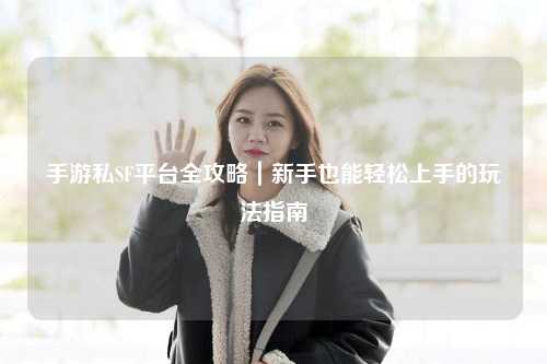 手游私SF平台全攻略|新手也能轻松上手的玩法指南