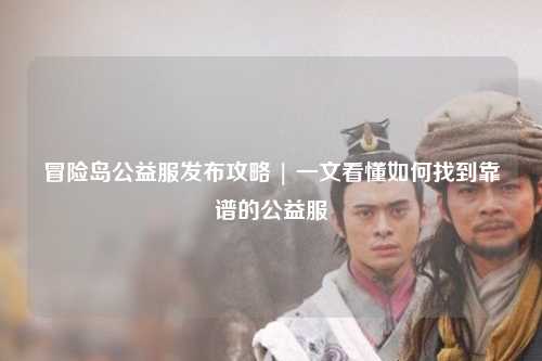 冒险岛公益服发布攻略 | 一文看懂如何找到靠谱的公益服