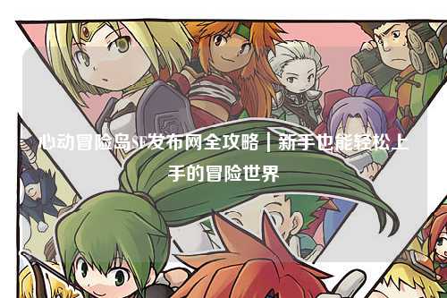 心动冒险岛SF发布网全攻略|新手也能轻松上手的冒险世界