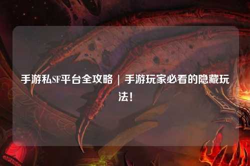 手游私SF平台全攻略 | 手游玩家必看的隐藏玩法!