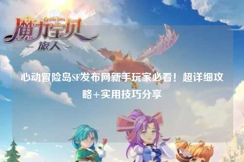 心动冒险岛SF发布网新手玩家必看!超详细攻略+实用技巧分享✨
