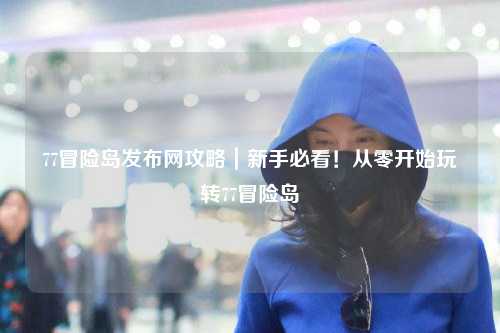 77冒险岛发布网攻略|新手必看!从零开始玩转77冒险岛