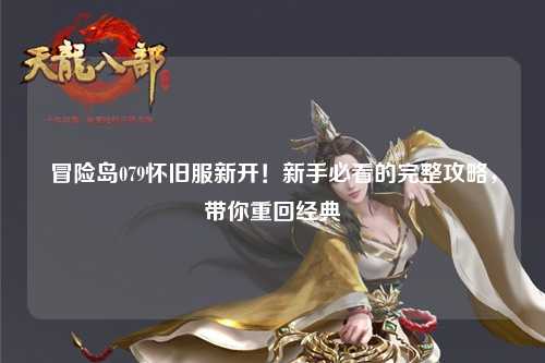 冒险岛079怀旧服新开!新手必看的完整攻略,带你重回经典