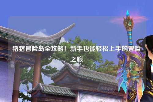 猪猪冒险岛全攻略!新手也能轻松上手的冒险之旅✨