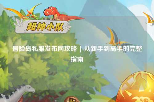 冒险岛私服发布网攻略 | 从新手到高手的完整指南